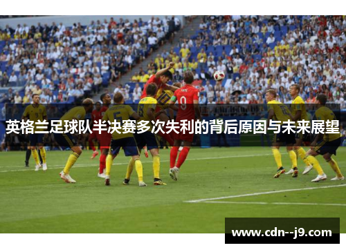 英格兰足球队半决赛多次失利的背后原因与未来展望