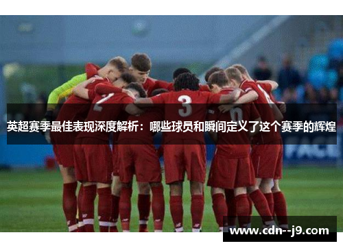 英超赛季最佳表现深度解析：哪些球员和瞬间定义了这个赛季的辉煌