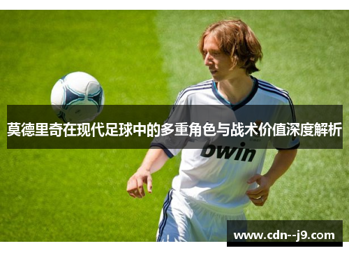 莫德里奇在现代足球中的多重角色与战术价值深度解析