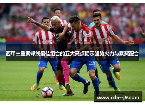 西甲三重奏锋线最佳组合的五大亮点揭示强势火力与默契配合