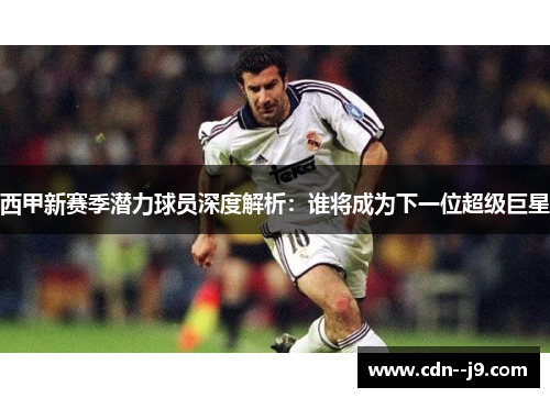 西甲新赛季潜力球员深度解析：谁将成为下一位超级巨星