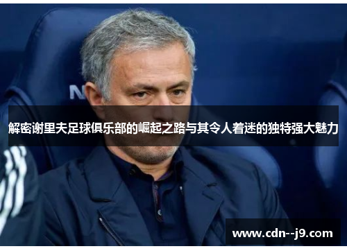 解密谢里夫足球俱乐部的崛起之路与其令人着迷的独特强大魅力