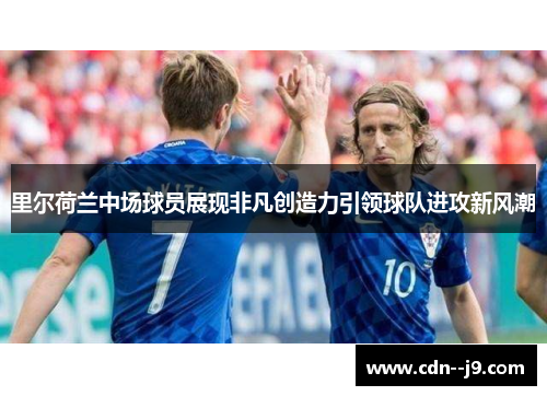 里尔荷兰中场球员展现非凡创造力引领球队进攻新风潮