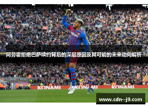 阿劳霍拒绝巴萨续约背后的深层原因及其可能的未来动向解析