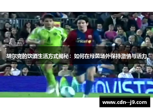 胡尔克的饮酒生活方式揭秘：如何在绿茵场外保持激情与活力