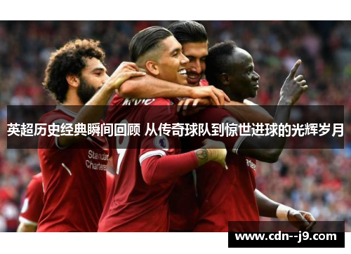 英超历史经典瞬间回顾 从传奇球队到惊世进球的光辉岁月
