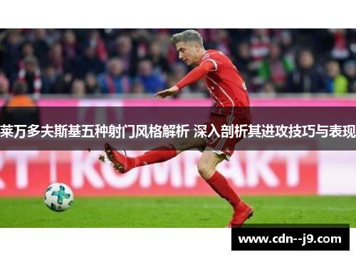 莱万多夫斯基五种射门风格解析 深入剖析其进攻技巧与表现