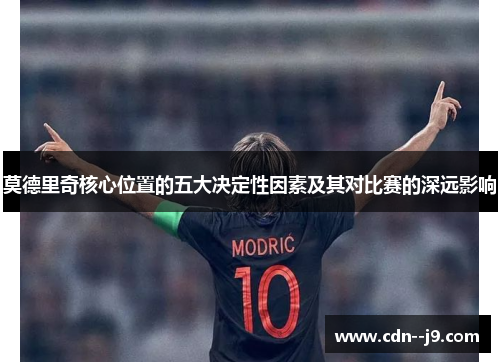 莫德里奇核心位置的五大决定性因素及其对比赛的深远影响