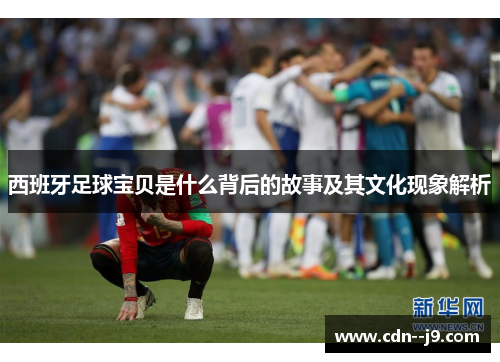 西班牙足球宝贝是什么背后的故事及其文化现象解析