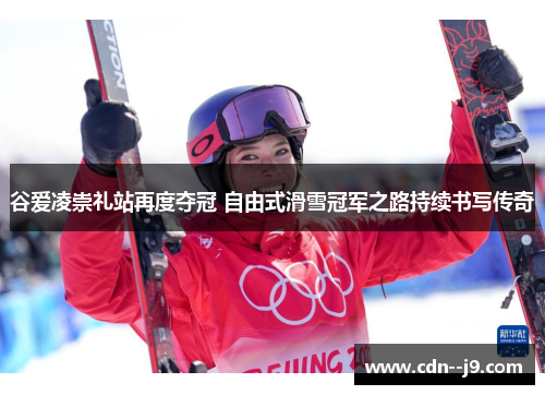 谷爱凌崇礼站再度夺冠 自由式滑雪冠军之路持续书写传奇