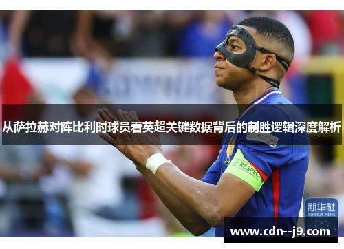 从萨拉赫对阵比利时球员看英超关键数据背后的制胜逻辑深度解析 从萨拉赫对阵比利时球员看英超关键数据背后的制胜逻辑深度解析