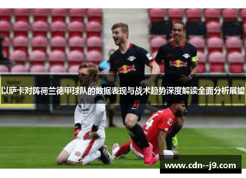 以萨卡对阵荷兰德甲球队的数据表现与战术趋势深度解读全面分析展望 以萨卡对阵荷兰德甲球队的数据表现与战术趋势深度解读全面分析展望