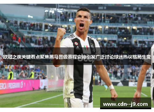 欧冠之夜关键看点聚焦黑马晋级赛程安排引发广泛讨论球迷热议格局生变