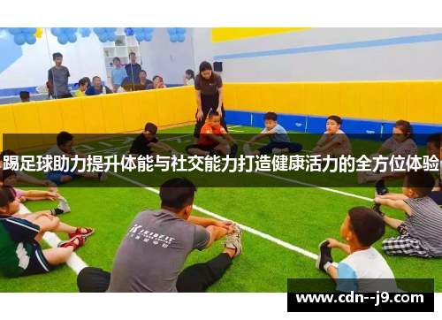 踢足球助力提升体能与社交能力打造健康活力的全方位体验 踢足球助力提升体能与社交能力打造健康活力的全方位体验
