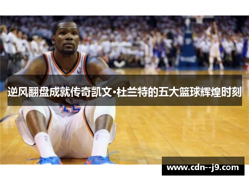 逆风翻盘成就传奇凯文·杜兰特的五大篮球辉煌时刻