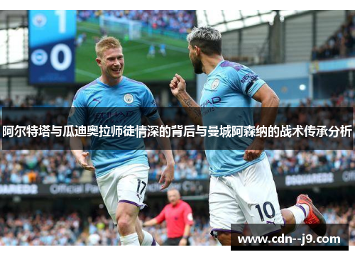 阿尔特塔与瓜迪奥拉师徒情深的背后与曼城阿森纳的战术传承分析 阿尔特塔与瓜迪奥拉师徒情深的背后与曼城阿森纳的战术传承分析