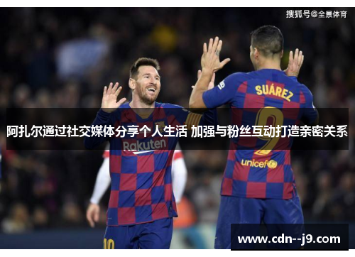 阿扎尔通过社交媒体分享个人生活 加强与粉丝互动打造亲密关系 阿扎尔通过社交媒体分享个人生活 加强与粉丝互动打造亲密关系