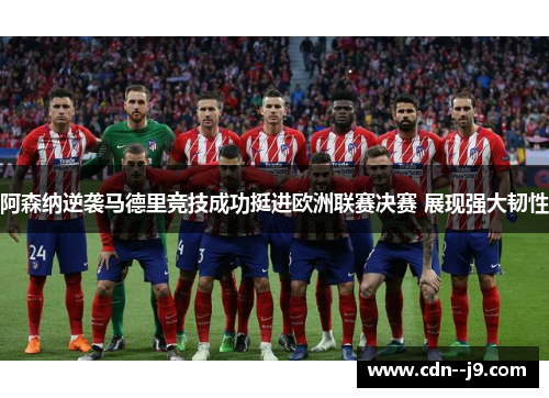 阿森纳逆袭马德里竞技成功挺进欧洲联赛决赛 展现强大韧性