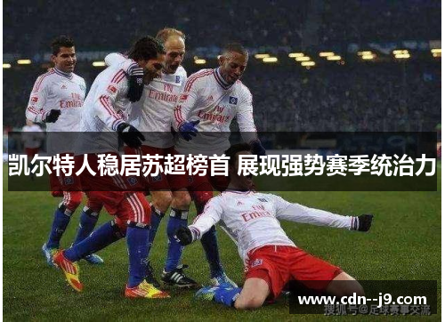 凯尔特人稳居苏超榜首 展现强势赛季统治力 凯尔特人稳居苏超榜首 展现强势赛季统治力