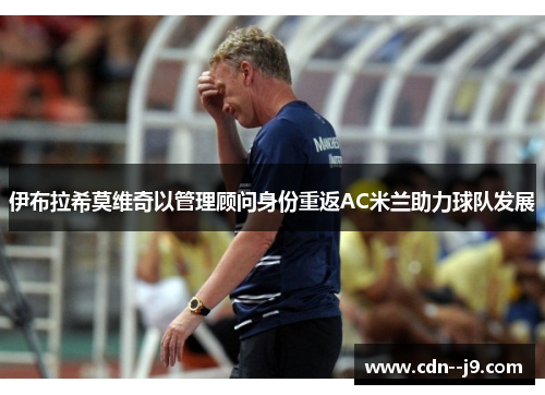 伊布拉希莫维奇以管理顾问身份重返AC米兰助力球队发展