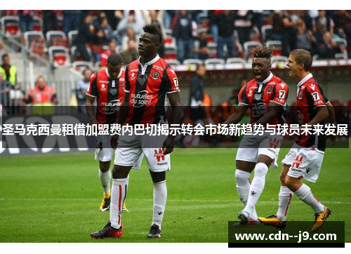 圣马克西曼租借加盟费内巴切揭示转会市场新趋势与球员未来发展 圣马克西曼租借加盟费内巴切揭示转会市场新趋势与球员未来发展