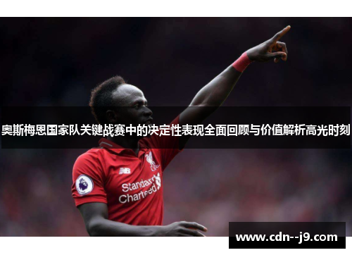奥斯梅恩国家队关键战赛中的决定性表现全面回顾与价值解析高光时刻 奥斯梅恩国家队关键战赛中的决定性表现全面回顾与价值解析高光时刻