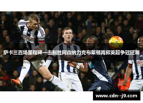 萨卡三百场里程碑一击制胜阿森纳力克布莱顿再掀英超争冠狂潮