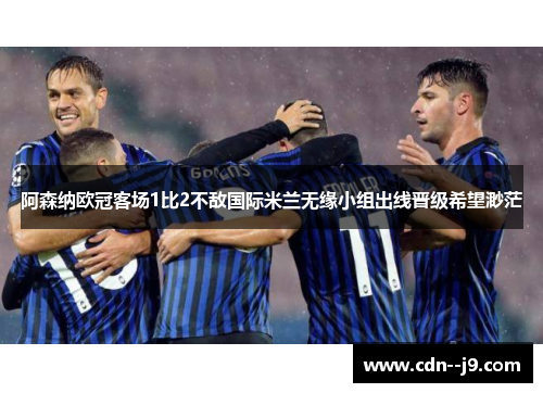 阿森纳欧冠客场1比2不敌国际米兰无缘小组出线晋级希望渺茫