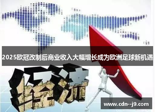 2025欧冠改制后商业收入大幅增长成为欧洲足球新机遇 2025欧冠改制后商业收入大幅增长成为欧洲足球新机遇
