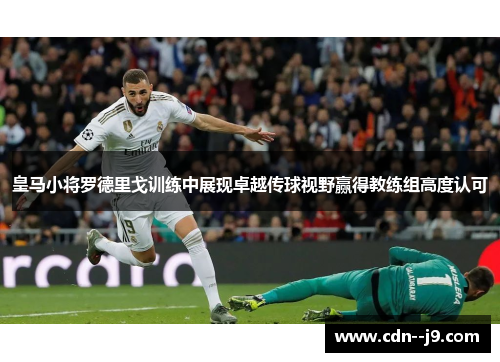 皇马小将罗德里戈训练中展现卓越传球视野赢得教练组高度认可 皇马小将罗德里戈训练中展现卓越传球视野赢得教练组高度认可
