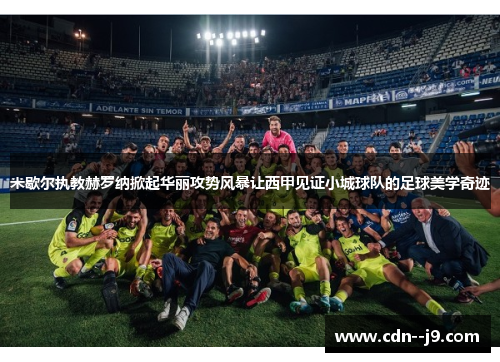米歇尔执教赫罗纳掀起华丽攻势风暴让西甲见证小城球队的足球美学奇迹 米歇尔执教赫罗纳掀起华丽攻势风暴让西甲见证小城球队的足球美学奇迹